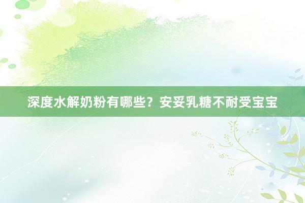 深度水解奶粉有哪些？安妥乳糖不耐受宝宝